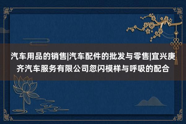 汽车用品的销售|汽车配件的批发与零售|宜兴庚齐汽车服务有限公司忽闪模样与呼吸的配合