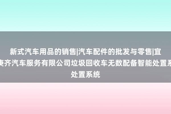 新式汽车用品的销售|汽车配件的批发与零售|宜兴庚齐汽车服务有限公司垃圾回收车无数配备智能处置系统