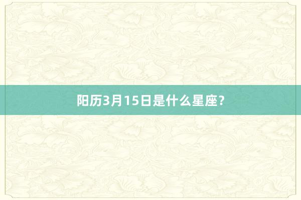 阳历3月15日是什么星座？