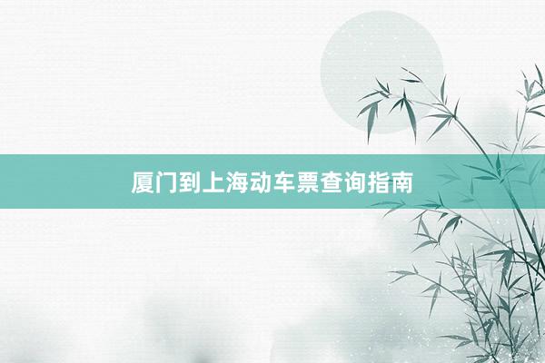 厦门到上海动车票查询指南