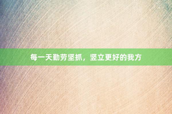 每一天勤劳坚抓,竖立更好的我方