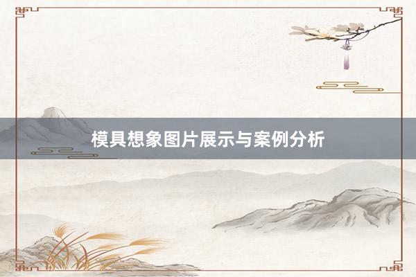 模具想象图片展示与案例分析