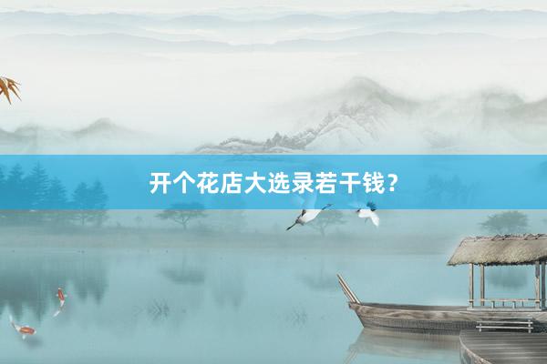 开个花店大选录若干钱?