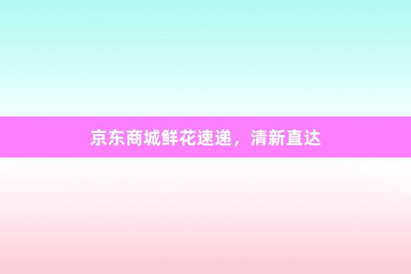 京东商城鲜花速递，清新直达