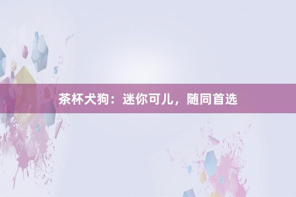 茶杯犬狗：迷你可儿，随同首选